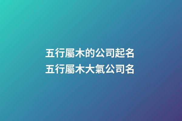 五行屬木的公司起名 五行屬木大氣公司名-第1張-公司起名-玄機派